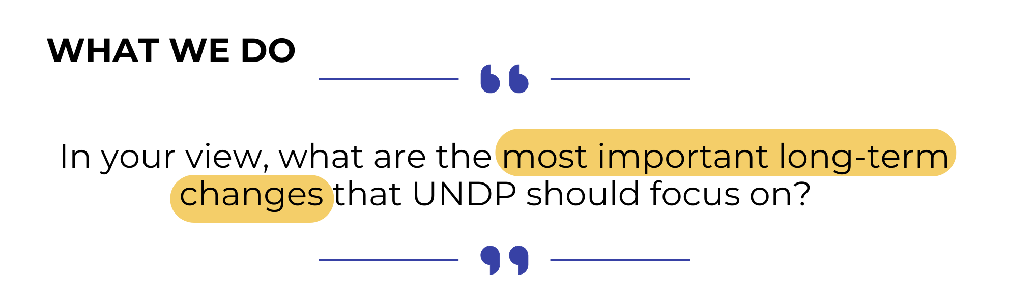 WHAT WE DO: In your view, what are the most important long-term changes that UNDP should focus on?