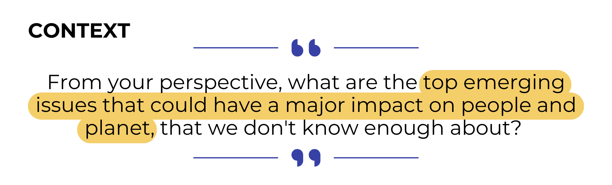 CONTEXT: From your perspective, what are the top emerging issues that could have a major impact on people and planet, that we don't know enough about?